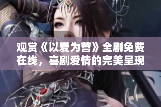 观赏《以爱为营》全剧免费在线，喜剧爱情的完美呈现