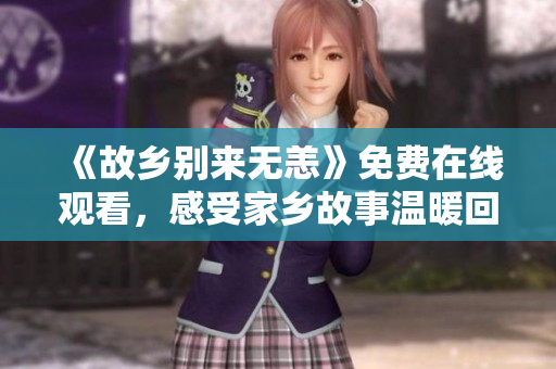 《故乡别来无恙》免费在线观看，感受家乡故事温暖回归