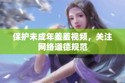 保护未成年羞羞视频，关注网络道德规范