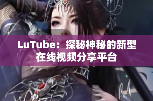 LuTube：探秘神秘的新型在线视频分享平台