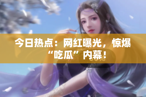 今日热点：网红曝光，惊爆“吃瓜”内幕！