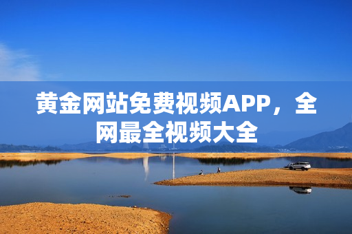 黄金网站免费视频APP，全网最全视频大全