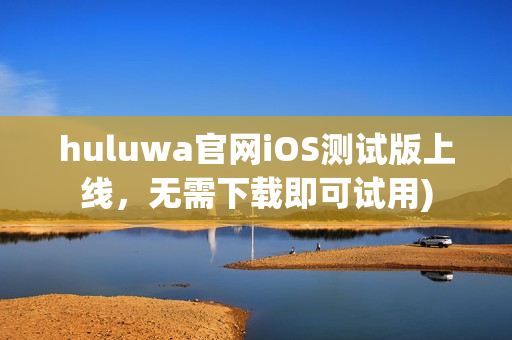 huluwa官网iOS测试版上线，无需下载即可试用)