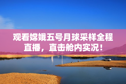 观看嫦娥五号月球采样全程直播，直击舱内实况！