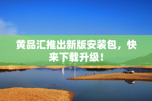 黄品汇推出新版安装包，快来下载升级！