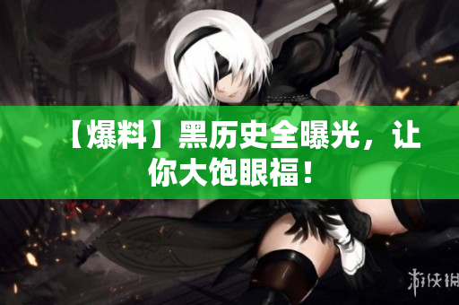 【爆料】黑历史全曝光，让你大饱眼福！