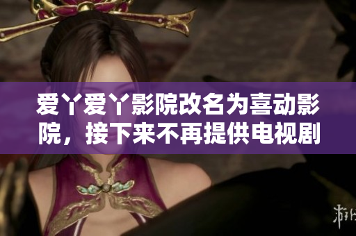 爱丫爱丫影院改名为喜动影院，接下来不再提供电视剧资源。