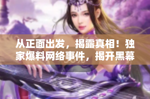 从正面出发，揭露真相！独家爆料网络事件，揭开黑幕！