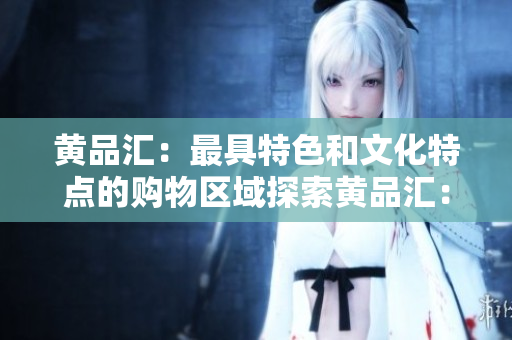 黄品汇：最具特色和文化特点的购物区域探索黄品汇：上海最具特色的购物文化区