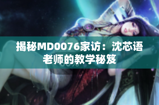 揭秘MD0076家访：沈芯语老师的教学秘笈
