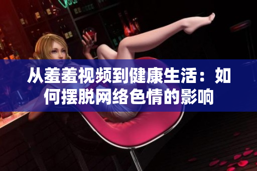 从羞羞视频到健康生活：如何摆脱网络色情的影响