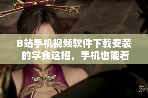 B站手机视频软件下载安装 的学会这招，手机也能看B站！