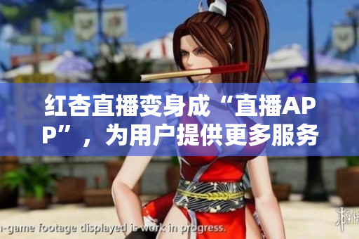 红杏直播变身成“直播APP”，为用户提供更多服务