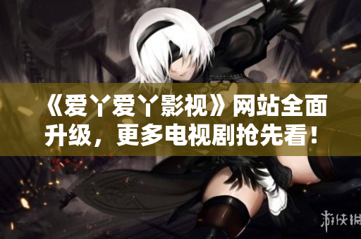 《爱丫爱丫影视》网站全面升级，更多电视剧抢先看！