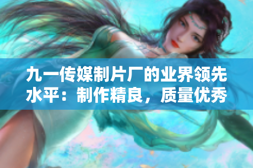 九一传媒制片厂的业界领先水平：制作精良，质量优秀