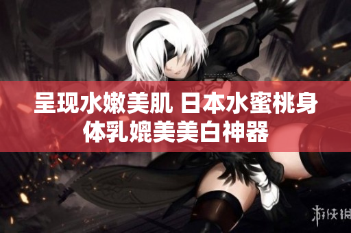 呈现水嫩美肌 日本水蜜桃身体乳媲美美白神器