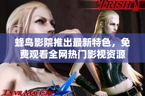 蜂鸟影院推出最新特色，免费观看全网热门影视资源