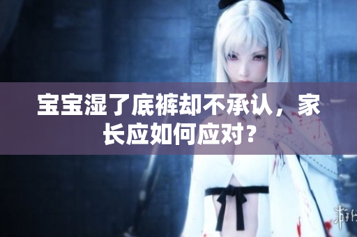 宝宝湿了底裤却不承认，家长应如何应对？
