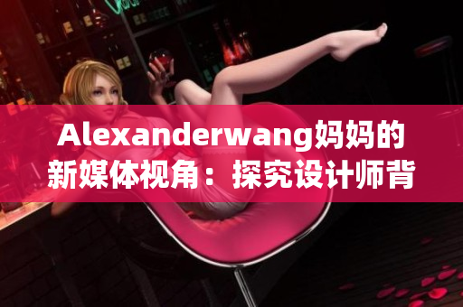 Alexanderwang妈妈的新媒体视角：探究设计师背后的母亲形象