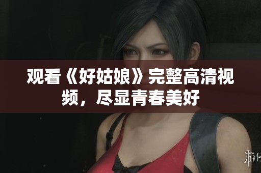 观看《好姑娘》完整高清视频，尽显青春美好