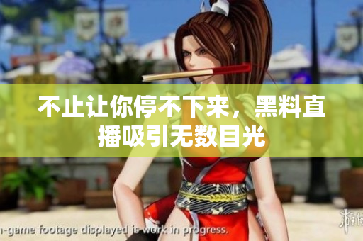 不止让你停不下来，黑料直播吸引无数目光