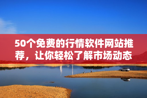 50个免费的行情软件网站推荐，让你轻松了解市场动态