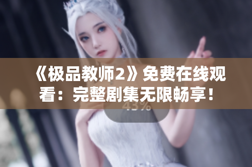 《极品教师2》免费在线观看：完整剧集无限畅享！