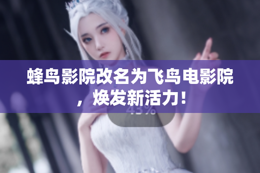 蜂鸟影院改名为飞鸟电影院，焕发新活力！