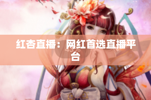 红杏直播：网红首选直播平台