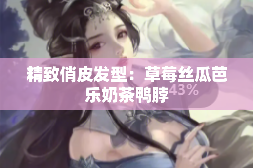 精致俏皮发型：草莓丝瓜芭乐奶茶鸭脖