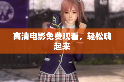 高清电影免费观看，轻松嗨起来