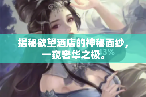 揭秘欲望酒店的神秘面纱，一窥奢华之极。