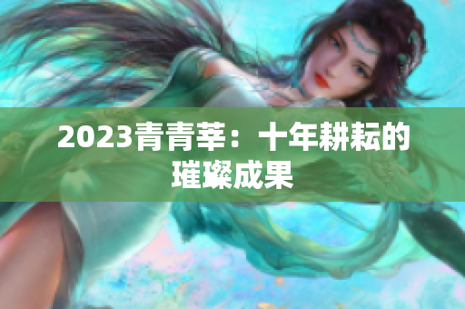 2023青青莘：十年耕耘的璀璨成果