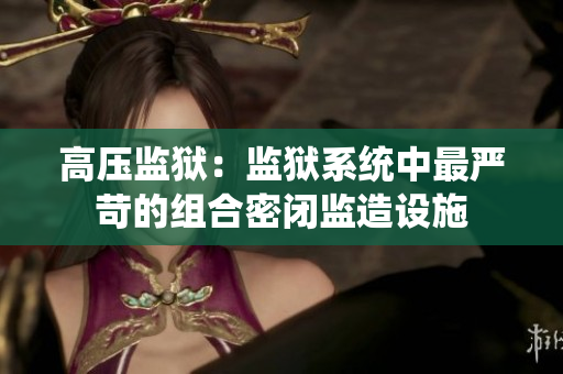 高压监狱：监狱系统中最严苛的组合密闭监造设施