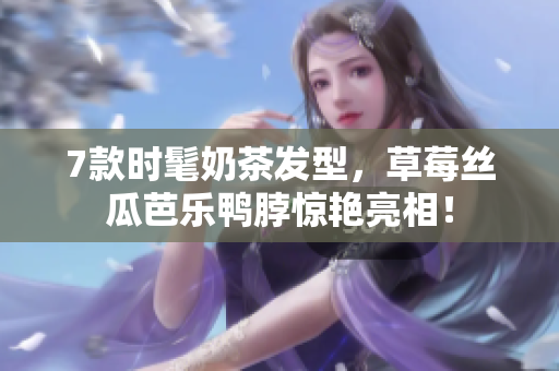 7款时髦奶茶发型，草莓丝瓜芭乐鸭脖惊艳亮相！