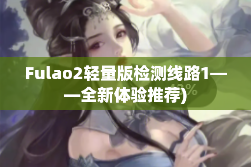 Fulao2轻量版检测线路1——全新体验推荐)