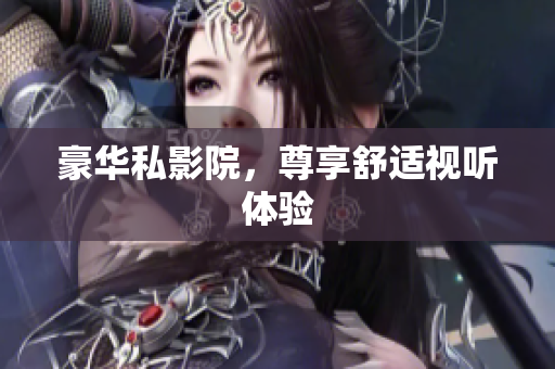 豪华私影院，尊享舒适视听体验