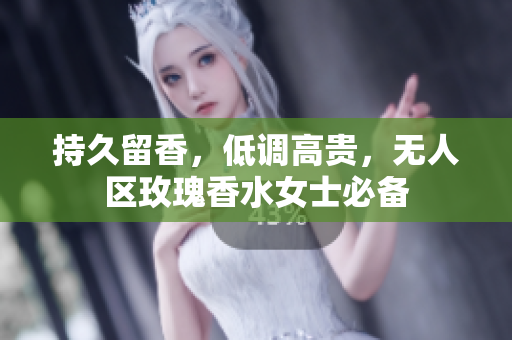 持久留香，低调高贵，无人区玫瑰香水女士必备