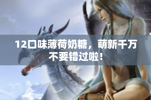 12口味薄荷奶糖，萌新千万不要错过啦！