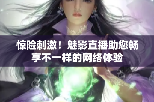 惊险刺激！魅影直播助您畅享不一样的网络体验