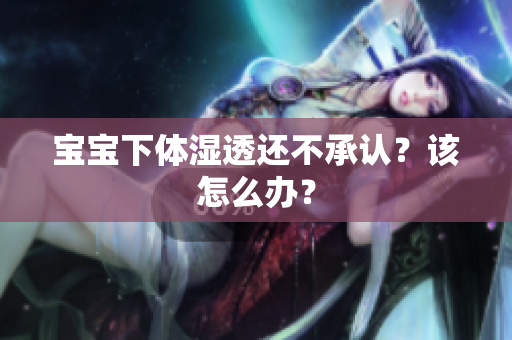 宝宝下体湿透还不承认？该怎么办？