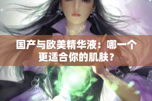 国产与欧美精华液：哪一个更适合你的肌肤？