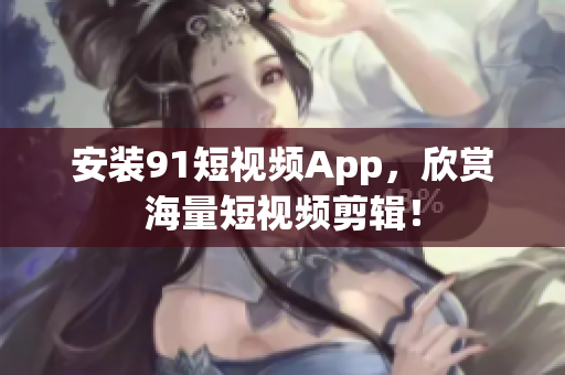 安装91短视频App，欣赏海量短视频剪辑！