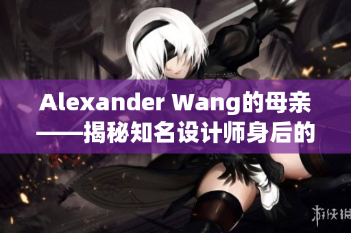Alexander Wang的母亲——揭秘知名设计师身后的母子情