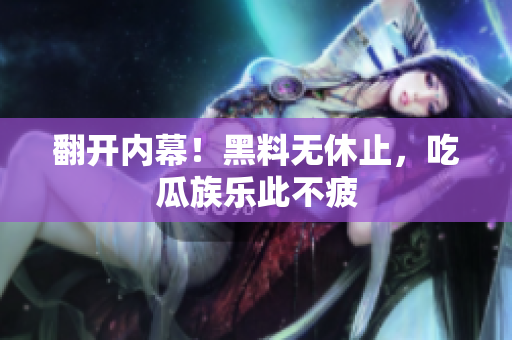 翻开内幕！黑料无休止，吃瓜族乐此不疲