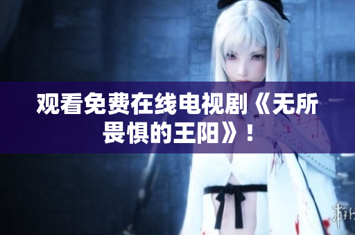观看免费在线电视剧《无所畏惧的王阳》！