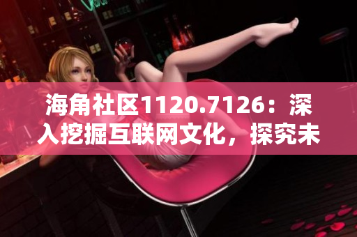 海角社区1120.7126：深入挖掘互联网文化，探究未来发展趋势
