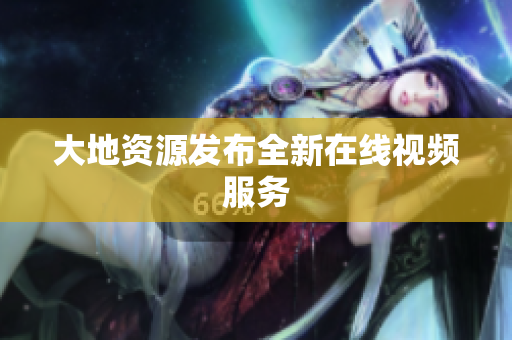 大地资源发布全新在线视频服务