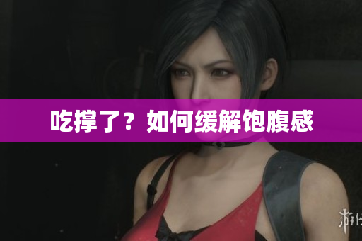 吃撑了？如何缓解饱腹感