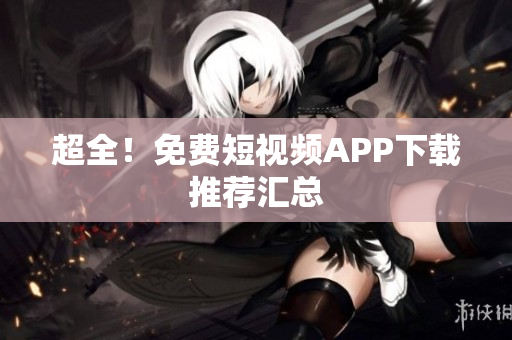 超全！免费短视频APP下载推荐汇总